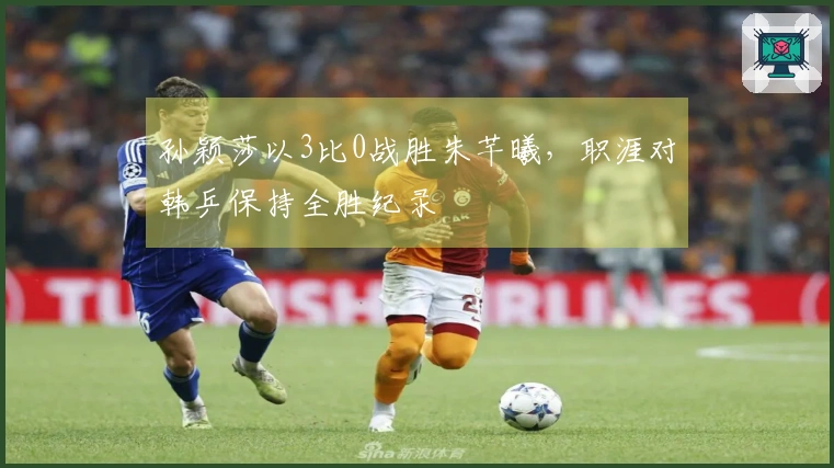 孙颖莎以3比0战胜朱芊曦，职涯对韩乒保持全胜纪录