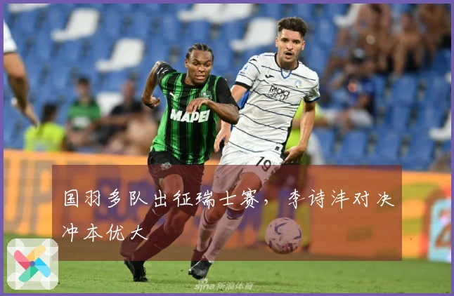 国羽多队出征瑞士赛，李诗沣对决冲本优大