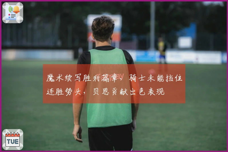 魔术续写胜利篇章，骑士未能挡住连胜势头，贝恩贡献出色表现