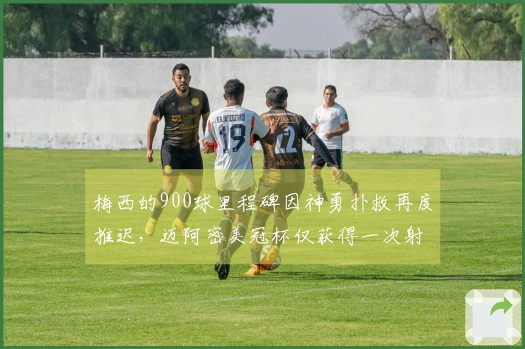 梅西的900球里程碑因神勇扑救再度推迟，迈阿密美冠杯仅获得一次射正机会