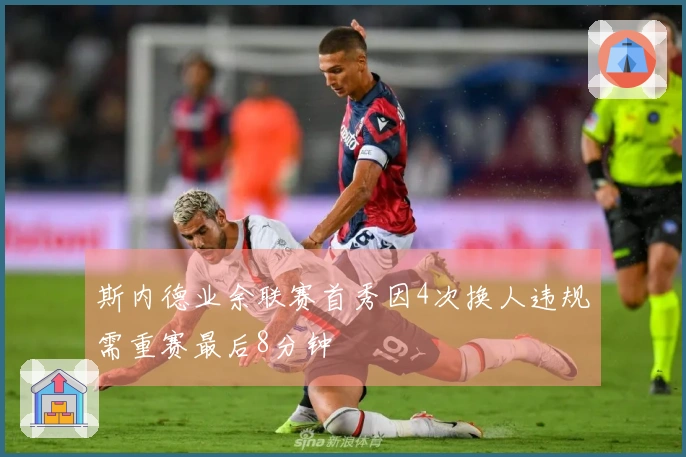 斯内德业余联赛首秀因4次换人违规需重赛最后8分钟