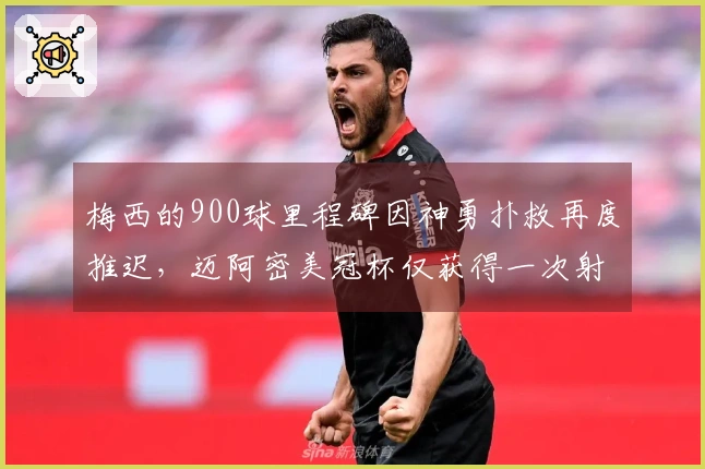 梅西的900球里程碑因神勇扑救再度推迟，迈阿密美冠杯仅获得一次射正机会