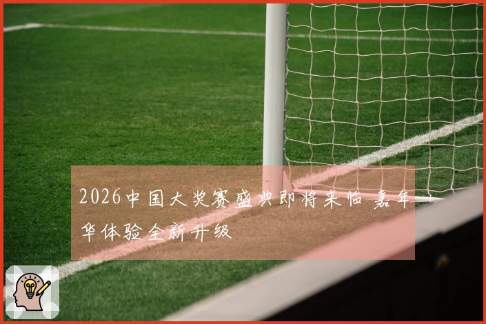 2026中国大奖赛盛典即将来临 嘉年华体验全新升级