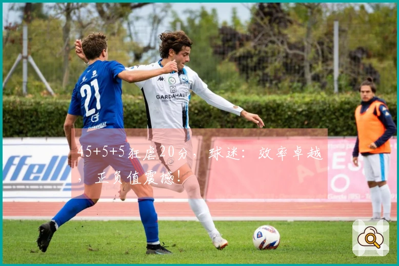 45+5+5狂虐20分，球迷：效率卓越，正负值震撼！