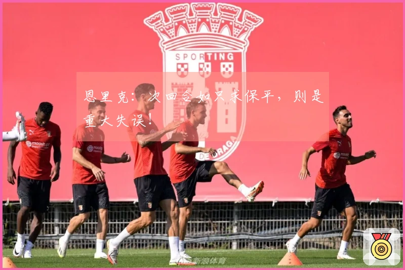 恩里克：次回合如只求保平，则是重大失误！