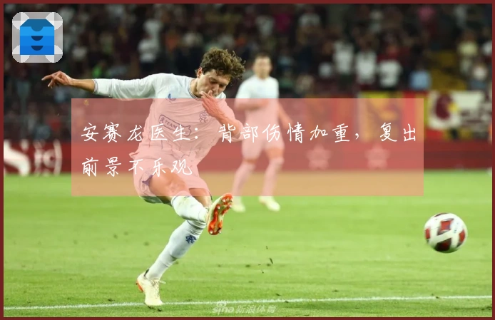 安赛龙医生：背部伤情加重，复出前景不乐观