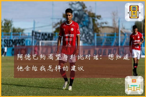 阿德巴约渴望与科比对话：想知道他会给我怎样的建议