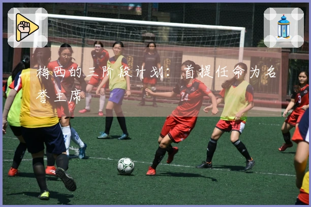 梅西的三阶段计划：首提任命为名誉主席