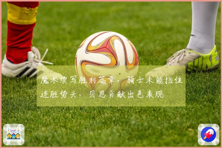 魔术续写胜利篇章，骑士未能挡住连胜势头，贝恩贡献出色表现