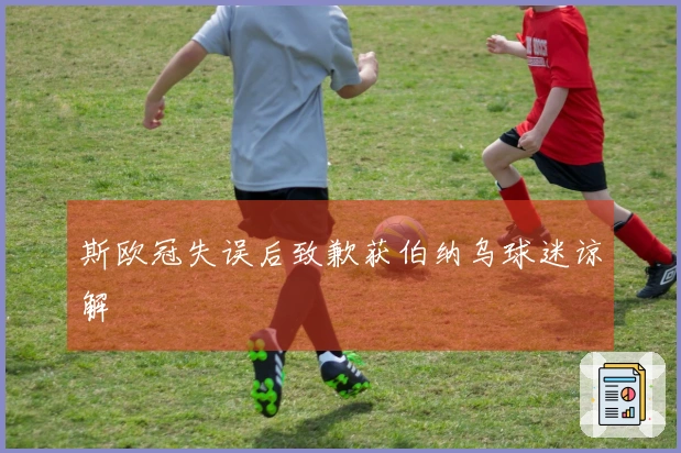斯欧冠失误后致歉获伯纳乌球迷谅解