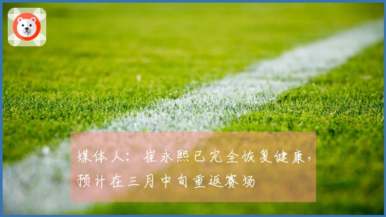 媒体人：崔永熙已完全恢复健康，预计在三月中旬重返赛场