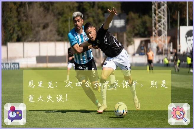 恩里克：次回合如只求保平，则是重大失误！