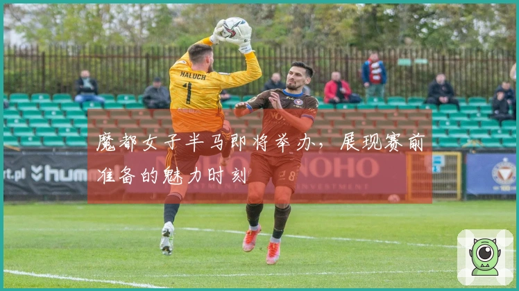 魔都女子半马即将举办，展现赛前准备的魅力时刻