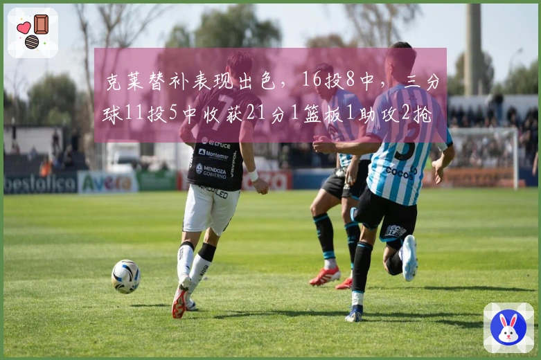 克莱替补表现出色，16投8中，三分球11投5中收获21分1篮板1助攻2抢断