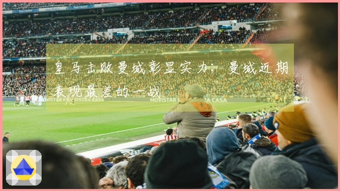 皇马击败曼城彰显实力；曼城近期表现最差的一战