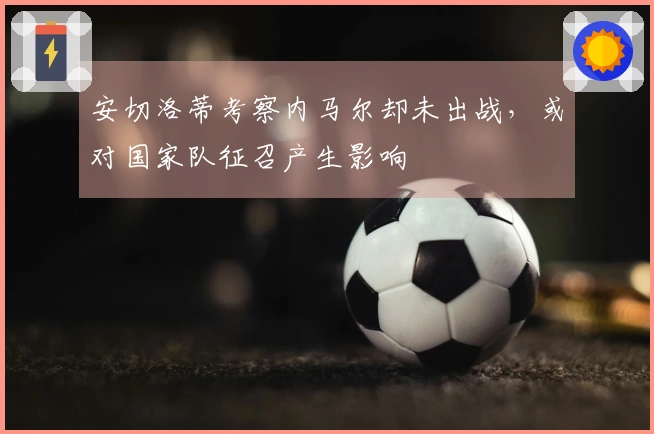 安切洛蒂考察内马尔却未出战，或对国家队征召产生影响