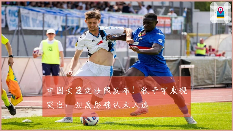 中国女篮定妆照发布！张子宇表现突出，刘禹彤确认未入选