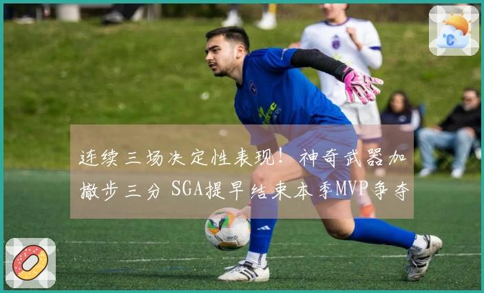 连续三场决定性表现！神奇武器加撤步三分 SGA提早结束本季MVP争夺