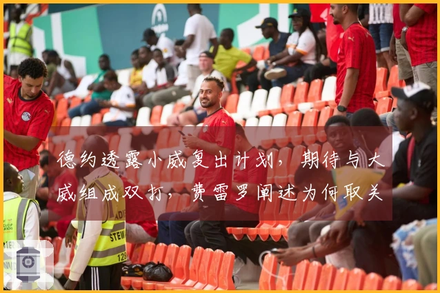 德约透露小威复出计划，期待与大威组成双打，费雷罗阐述为何取关阿卡