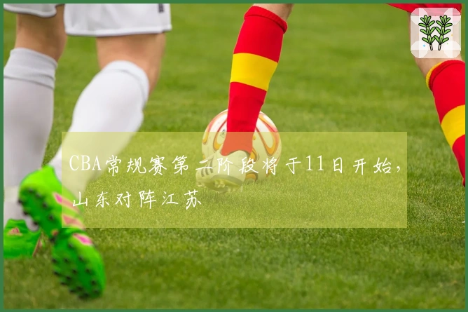 CBA常规赛第二阶段将于11日开始，山东对阵江苏