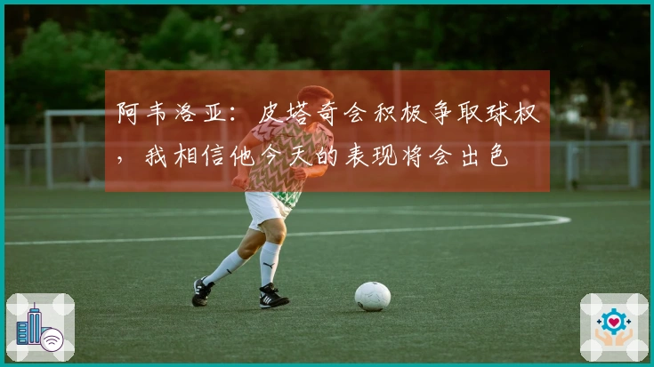 阿韦洛亚：皮塔奇会积极争取球权，我相信他今天的表现将会出色