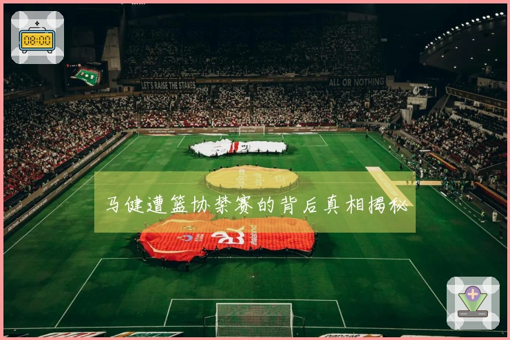 马健遭篮协禁赛的背后真相揭秘