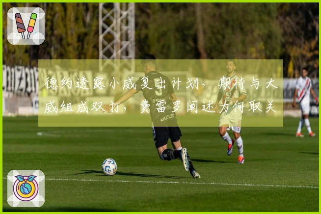 德约透露小威复出计划，期待与大威组成双打，费雷罗阐述为何取关阿卡