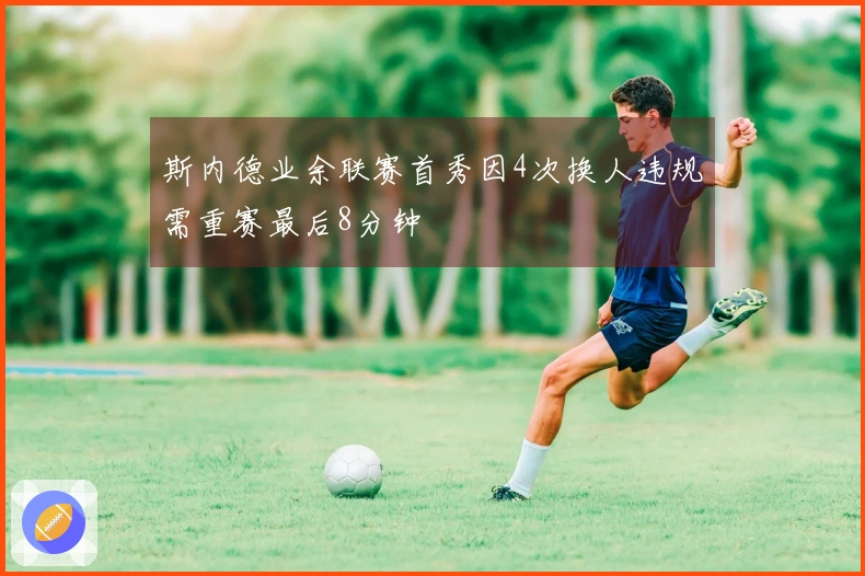 斯内德业余联赛首秀因4次换人违规需重赛最后8分钟