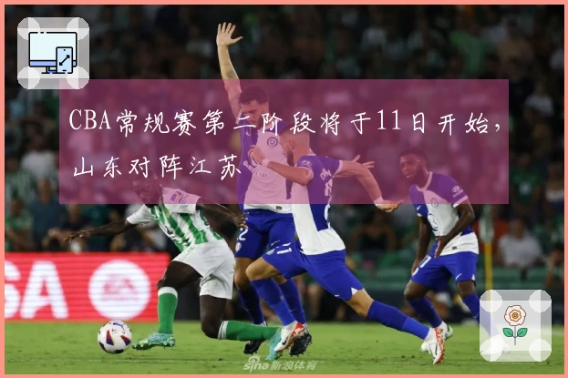 CBA常规赛第二阶段将于11日开始，山东对阵江苏