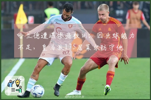 哈兰德遭遇惨痛教训：因头球能力不足，皇马派175居莱尔防守他