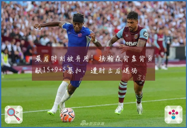 最后时刻被弃用！杨瀚森背靠背贡献15+9+5暴扣，遭肘击后退场